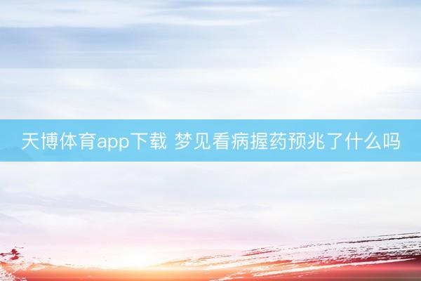 天博体育app下载 梦见看病握药预兆了什么吗