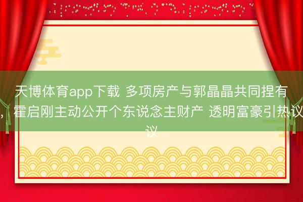 天博体育app下载 多项房产与郭晶晶共同捏有，霍启刚主动公开个东说念主财产 透明富豪引热议