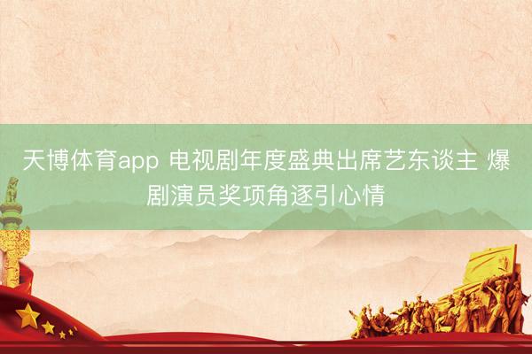 天博体育app 电视剧年度盛典出席艺东谈主 爆剧演员奖项角逐引心情