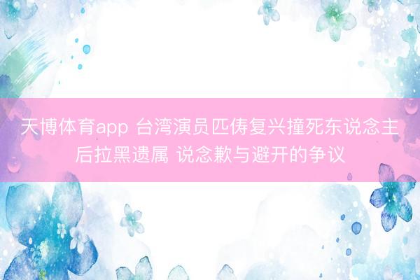 天博体育app 台湾演员匹俦复兴撞死东说念主后拉黑遗属 说念歉与避开的争议