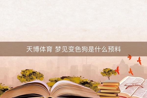 天博体育 梦见变色狗是什么预料