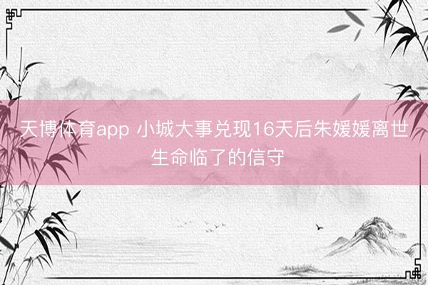 天博体育app 小城大事兑现16天后朱媛媛离世 生命临了的信守