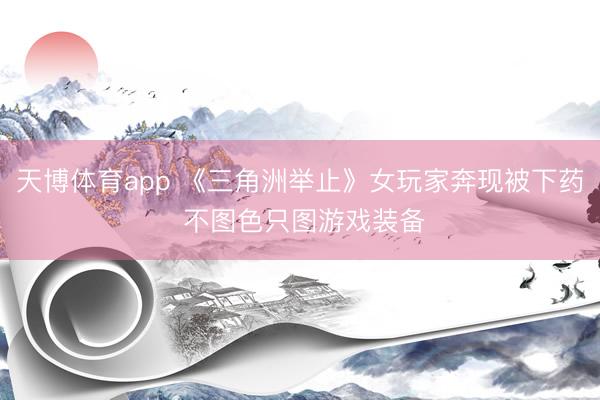 天博体育app 《三角洲举止》女玩家奔现被下药 不图色只图游戏装备