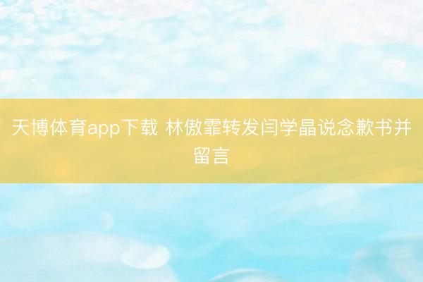天博体育app下载 林傲霏转发闫学晶说念歉书并留言