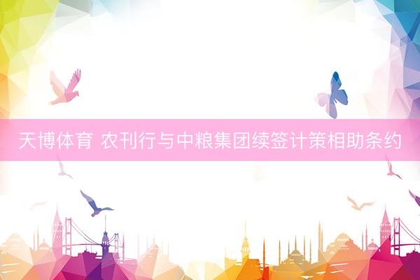 天博体育 农刊行与中粮集团续签计策相助条约