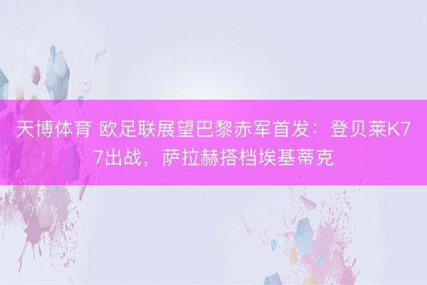 天博体育 欧足联展望巴黎赤军首发：登贝莱K77出战，萨拉赫搭档埃基蒂克