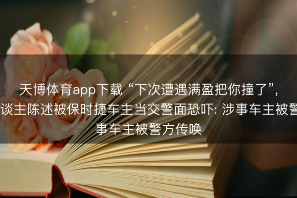 天博体育app下载 “下次遭遇满盈把你撞了”, 当事东谈主陈述被保时捷车主当交警面恐吓: 涉事车主被警方传唤