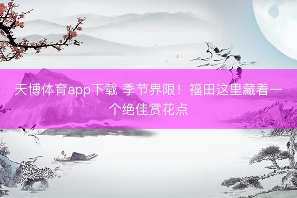 天博体育app下载 季节界限！福田这里藏着一个绝佳赏花点