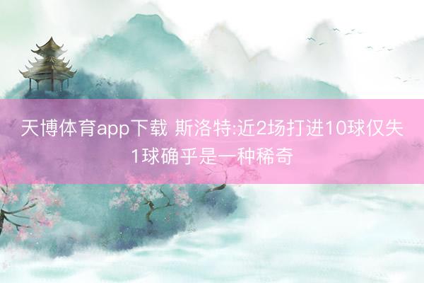 天博体育app下载 斯洛特:近2场打进10球仅失1球确乎是一种稀奇