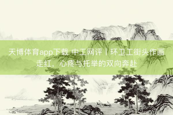 天博体育app下载 中工网评丨环卫工街头作画走红，心疼与托举的双向奔赴