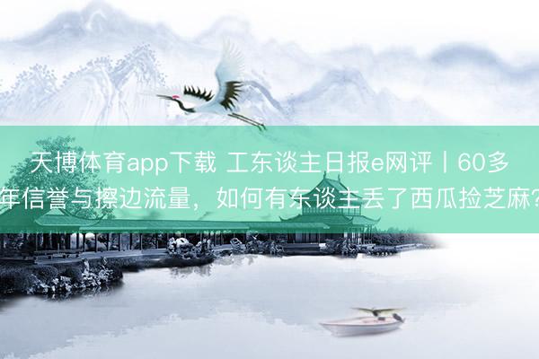 天博体育app下载 工东谈主日报e网评丨60多年信誉与擦边流量，如何有东谈主丢了西瓜捡芝麻？