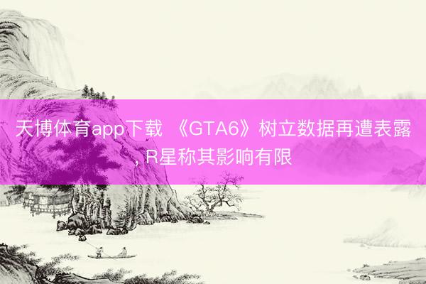 天博体育app下载 《GTA6》树立数据再遭表露, R星称其影响有限