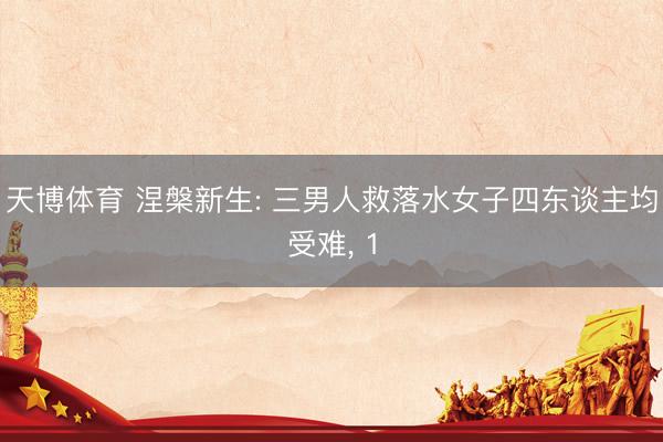 天博体育 涅槃新生: 三男人救落水女子四东谈主均受难, 1