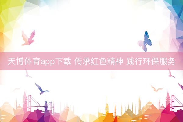 天博体育app下载 传承红色精神 践行环保服务