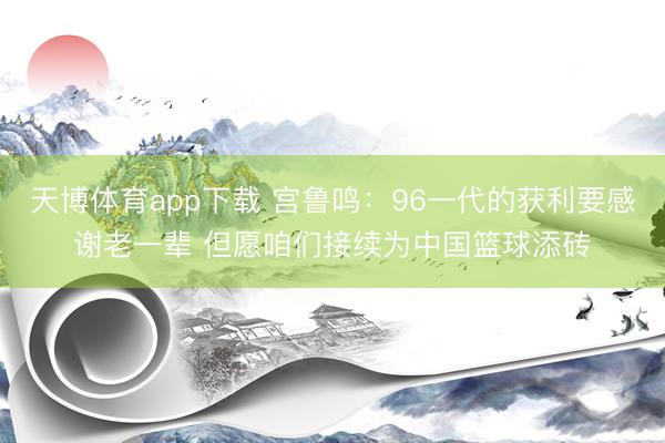 天博体育app下载 宫鲁鸣：96一代的获利要感谢老一辈 但愿咱们接续为中国篮球添砖