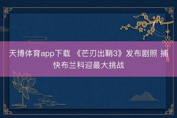 天博体育app下载 《芒刃出鞘3》发布剧照 捕快布兰科迎最大挑战