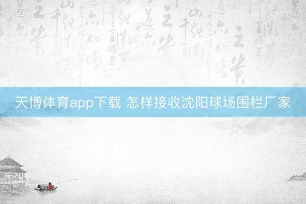 天博体育app下载 怎样接收沈阳球场围栏厂家