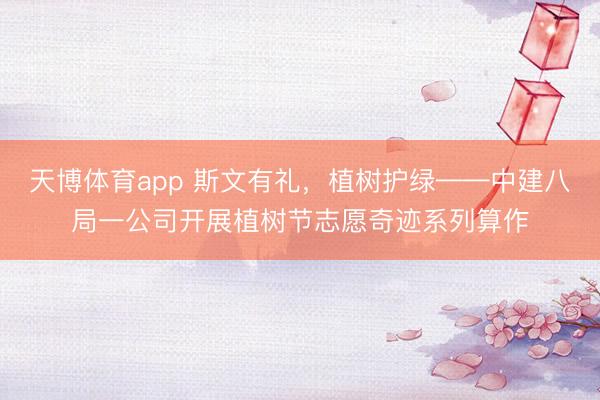 天博体育app 斯文有礼，植树护绿——中建八局一公司开展植树节志愿奇迹系列算作