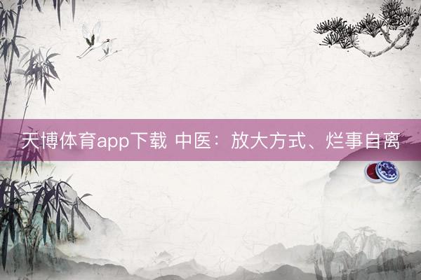 天博体育app下载 中医：放大方式、烂事自离