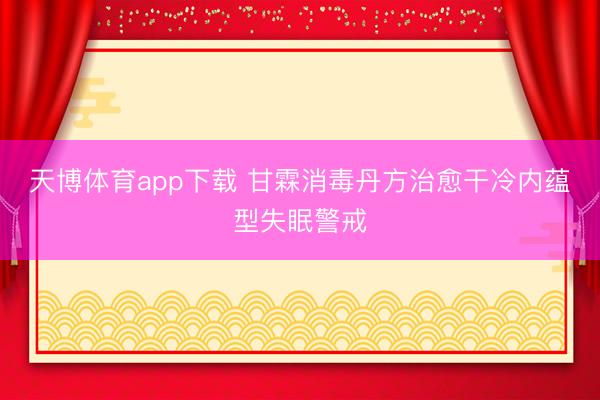 天博体育app下载 甘霖消毒丹方治愈干冷内蕴型失眠警戒
