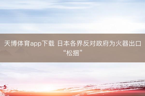天博体育app下载 日本各界反对政府为火器出口“松捆”