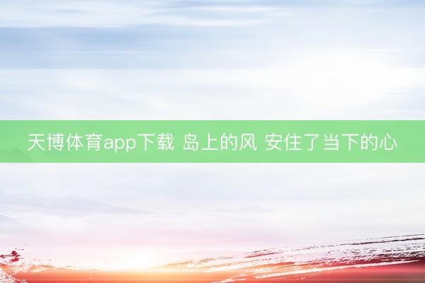 天博体育app下载 岛上的风 安住了当下的心