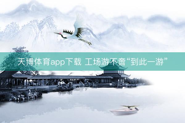 天博体育app下载 工场游不啻“到此一游”