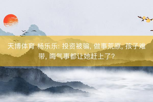 天博体育 杨乐乐: 投资被骗, 做事荒原, 孩子难带, 晦气事都让她赶上了?