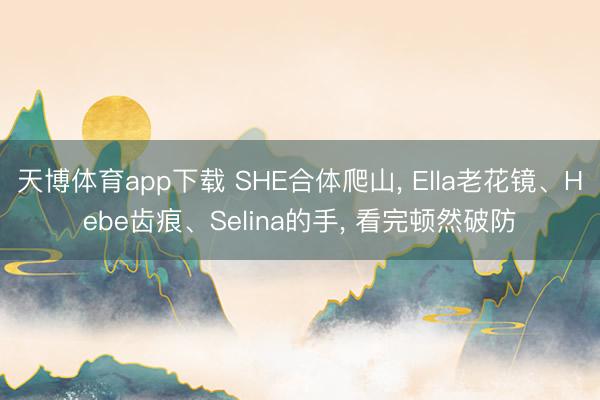 天博体育app下载 SHE合体爬山, Ella老花镜、Hebe齿痕、Selina的手, 看完顿然破防