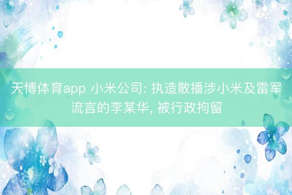 天博体育app 小米公司: 执造散播涉小米及雷军流言的李某华, 被行政拘留