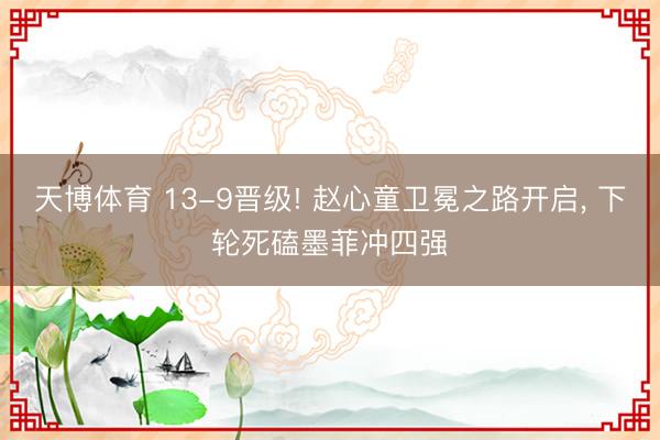 天博体育 13-9晋级! 赵心童卫冕之路开启, 下轮死磕墨菲冲四强