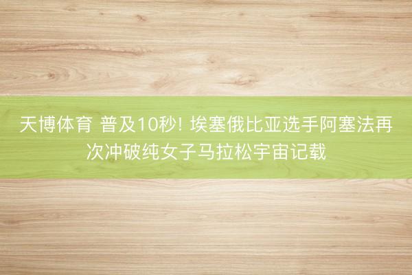 天博体育 普及10秒! 埃塞俄比亚选手阿塞法再次冲破纯女子马拉松宇宙记载