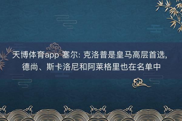 天博体育app 塞尔: 克洛普是皇马高层首选, 德尚、斯卡洛尼和阿莱格里也在名单中