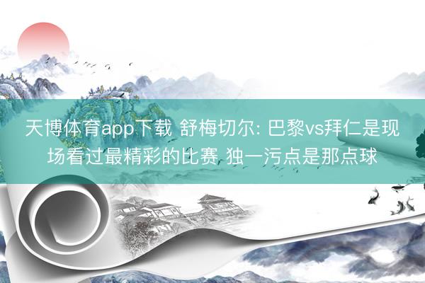 天博体育app下载 舒梅切尔: 巴黎vs拜仁是现场看过最精彩的比赛 独一污点是那点球