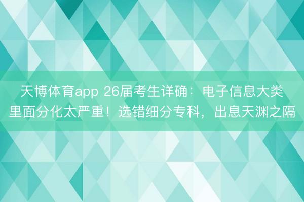 天博体育app 26届考生详确：电子信息大类里面分化太严重！选错细分专科，出息天渊之隔