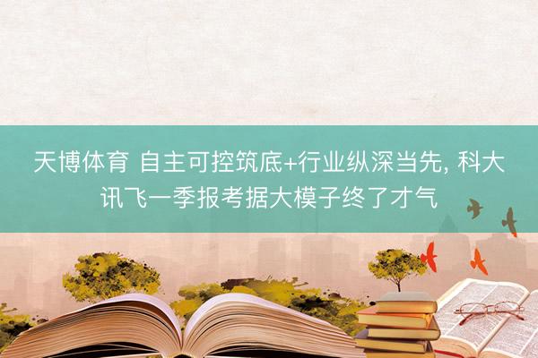天博体育 自主可控筑底+行业纵深当先, 科大讯飞一季报考据大模子终了才气