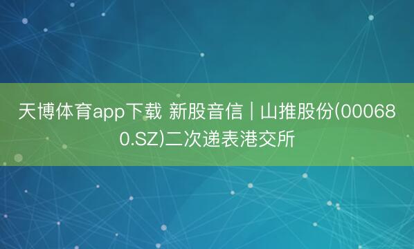 天博体育app下载 新股音信 | 山推股份(000680.SZ)二次递表港交所