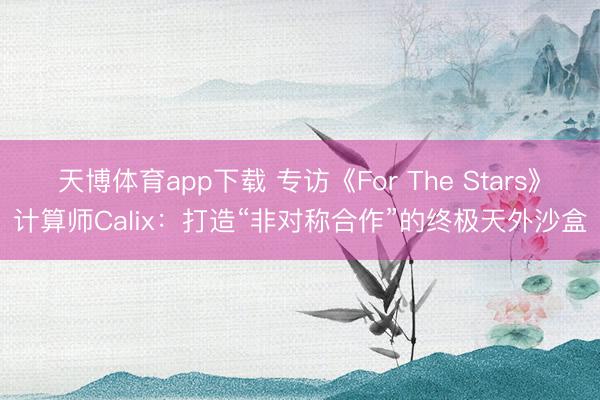 天博体育app下载 专访《For The Stars》计算师Calix：打造“非对称合作”的终极天外沙盒
