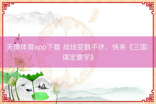 天博体育app下载 战场变数不休，快来《三国：谋定寰宇》